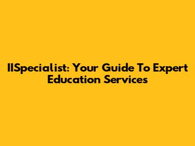 IISpecialist: Your Guide To Expert Education Services