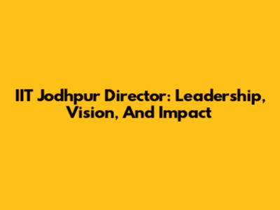 IIT Jodhpur Director: Leadership, Vision, And Impact