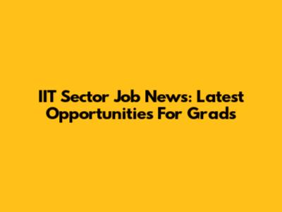 IIT Sector Job News: Latest Opportunities For Grads