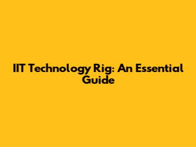 IIT Technology Rig: An Essential Guide