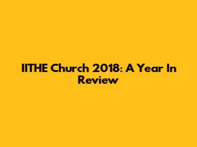 IITHE Church 2018: A Year In Review