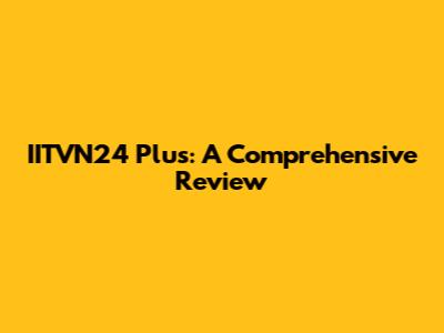 IITVN24 Plus: A Comprehensive Review
