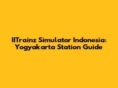 IITrainz Simulator Indonesia: Yogyakarta Station Guide