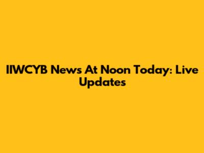 IIWCYB News At Noon Today: Live Updates