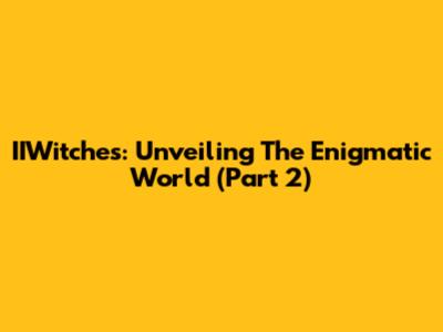 IIWitches: Unveiling The Enigmatic World (Part 2)