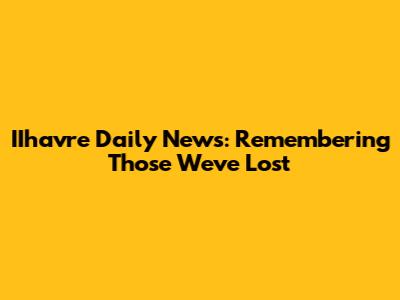 IIhavre Daily News: Remembering Those We've Lost