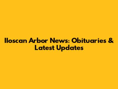 IIoscan Arbor News: Obituaries & Latest Updates