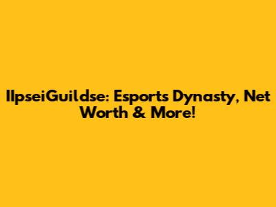 IIpseiGuildse: Esports Dynasty, Net Worth & More!