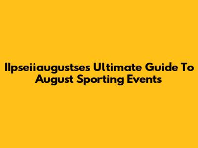 IIpseiiaugustse's Ultimate Guide To August Sporting Events
