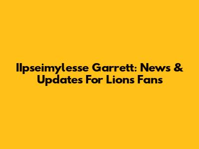 IIpseimylesse Garrett: News & Updates For Lions Fans