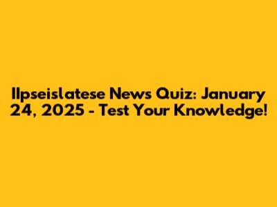 IIpseislatese News Quiz: January 24, 2025 - Test Your Knowledge!