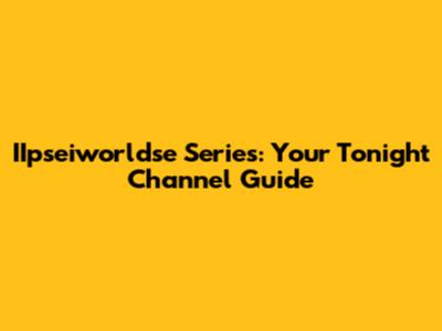 IIpseiworldse Series: Your Tonight Channel Guide