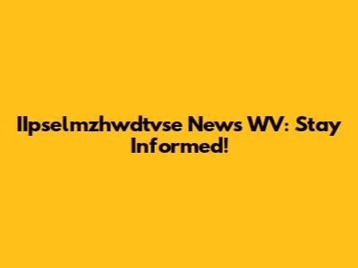 IIpselmzhwdtvse News WV: Stay Informed!