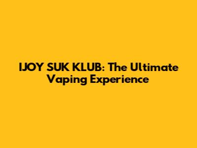 IJOY SUK KLUB: The Ultimate Vaping Experience