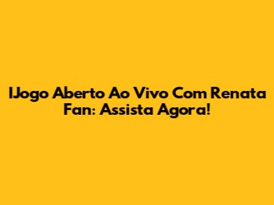 IJogo Aberto Ao Vivo Com Renata Fan: Assista Agora!
