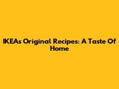 IKEA's Original Recipes: A Taste Of Home