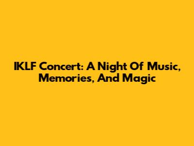 IKLF Concert: A Night Of Music, Memories, And Magic