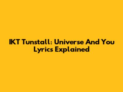 IKT Tunstall: Universe And You Lyrics Explained