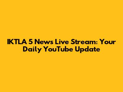 IKTLA 5 News Live Stream: Your Daily YouTube Update