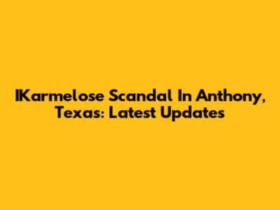IKarmelose Scandal In Anthony, Texas: Latest Updates