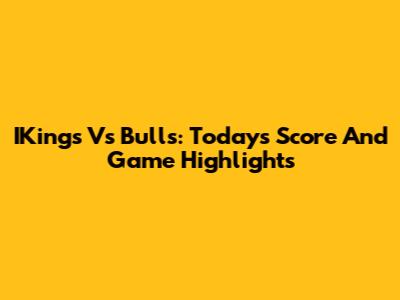 IKings Vs Bulls: Today's Score And Game Highlights