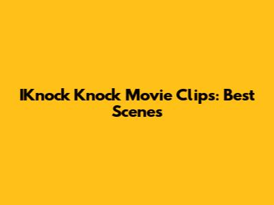 IKnock Knock Movie Clips: Best Scenes