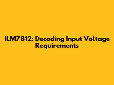 ILM7812: Decoding Input Voltage Requirements