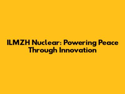 ILMZH Nuclear: Powering Peace Through Innovation