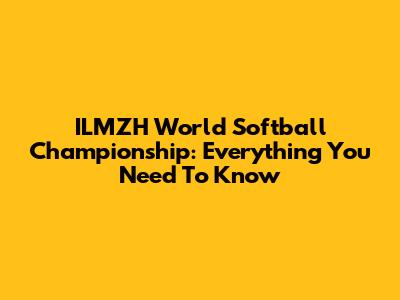 ILMZH World Softball Championship: Everything You Need To Know
