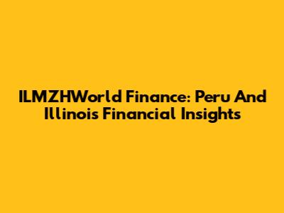 ILMZHWorld Finance: Peru And Illinois Financial Insights
