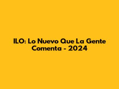 ILO: Lo Nuevo Que La Gente Comenta - 2024