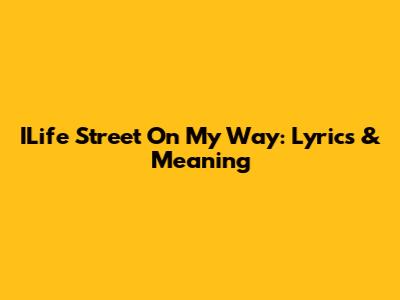 ILife Street On My Way: Lyrics & Meaning