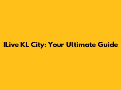 ILive KL City: Your Ultimate Guide