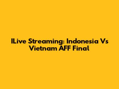 ILive Streaming: Indonesia Vs Vietnam AFF Final