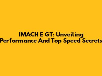 IMACH E GT: Unveiling Performance And Top Speed Secrets