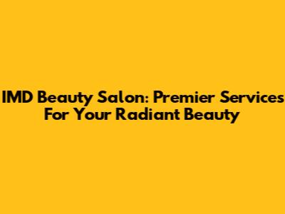 IMD Beauty Salon: Premier Services For Your Radiant Beauty