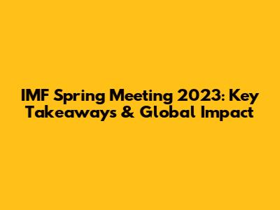IMF Spring Meeting 2023: Key Takeaways & Global Impact