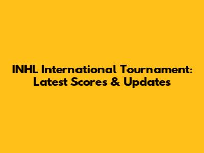 INHL International Tournament: Latest Scores & Updates
