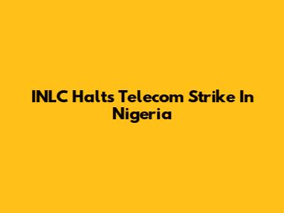 INLC Halts Telecom Strike In Nigeria