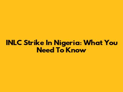 INLC Strike In Nigeria: What You Need To Know