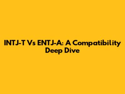 INTJ-T Vs ENTJ-A: A Compatibility Deep Dive