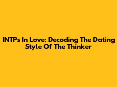 INTPs In Love: Decoding The Dating Style Of The Thinker
