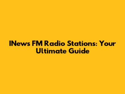 INews FM Radio Stations: Your Ultimate Guide