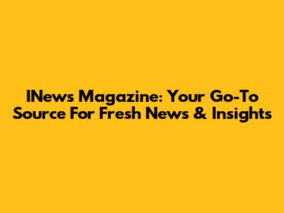 INews Magazine: Your Go-To Source For Fresh News & Insights