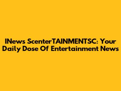 INews ScenterTAINMENTSC: Your Daily Dose Of Entertainment News