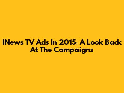 INews TV Ads In 2015: A Look Back At The Campaigns