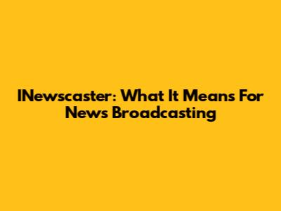INewscaster: What It Means For News Broadcasting