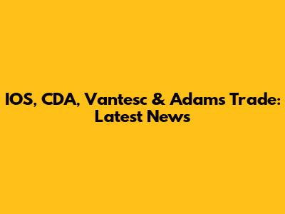 IOS, CDA, Vantesc & Adams Trade: Latest News