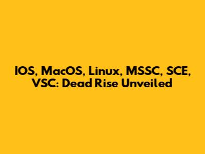 IOS, MacOS, Linux, MSSC, SCE, VSC: Dead Rise Unveiled