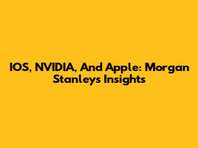 IOS, NVIDIA, And Apple: Morgan Stanley's Insights